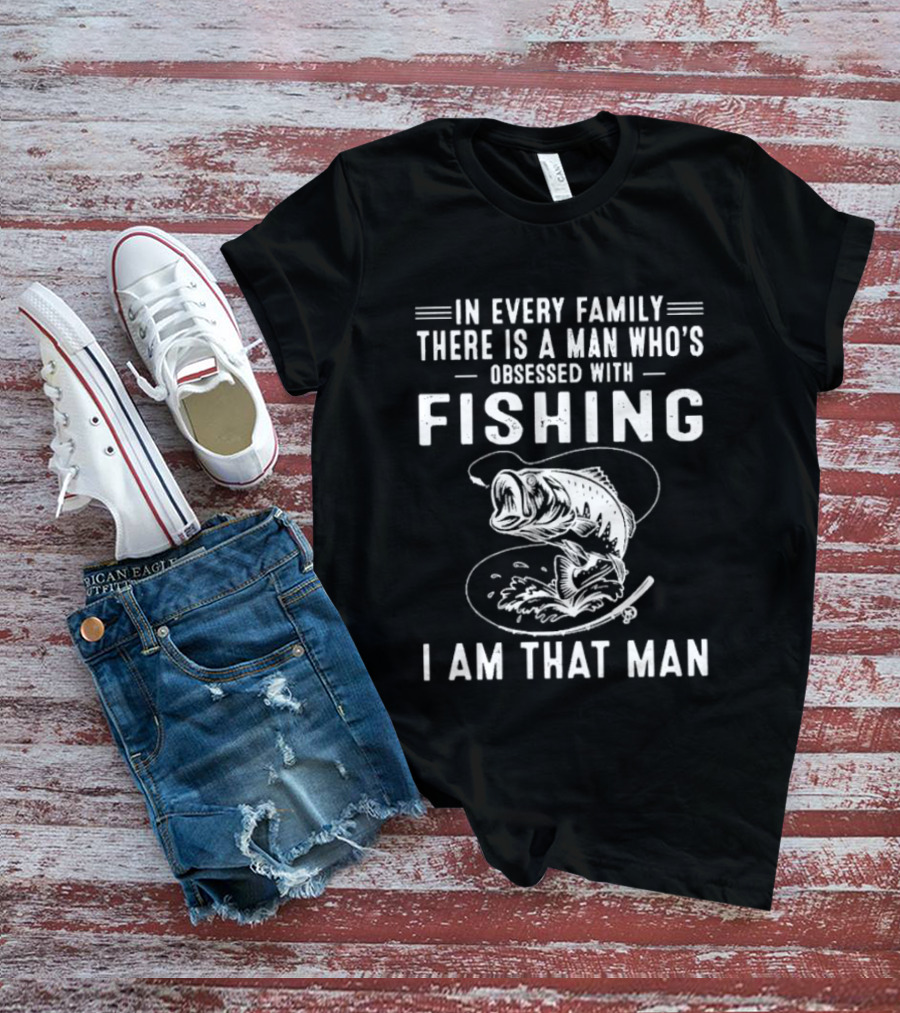 In Every Family There Is A Man Who's Obsessed With Fishing I Am That Man T-Shirt