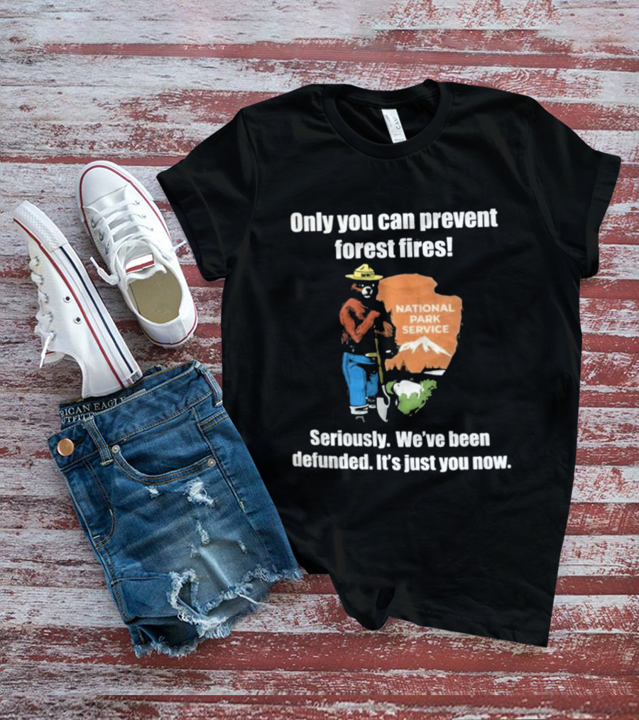 Only You Can Prevent Forest Fires National Park Service Defunded It's Just You Now T-Shirt