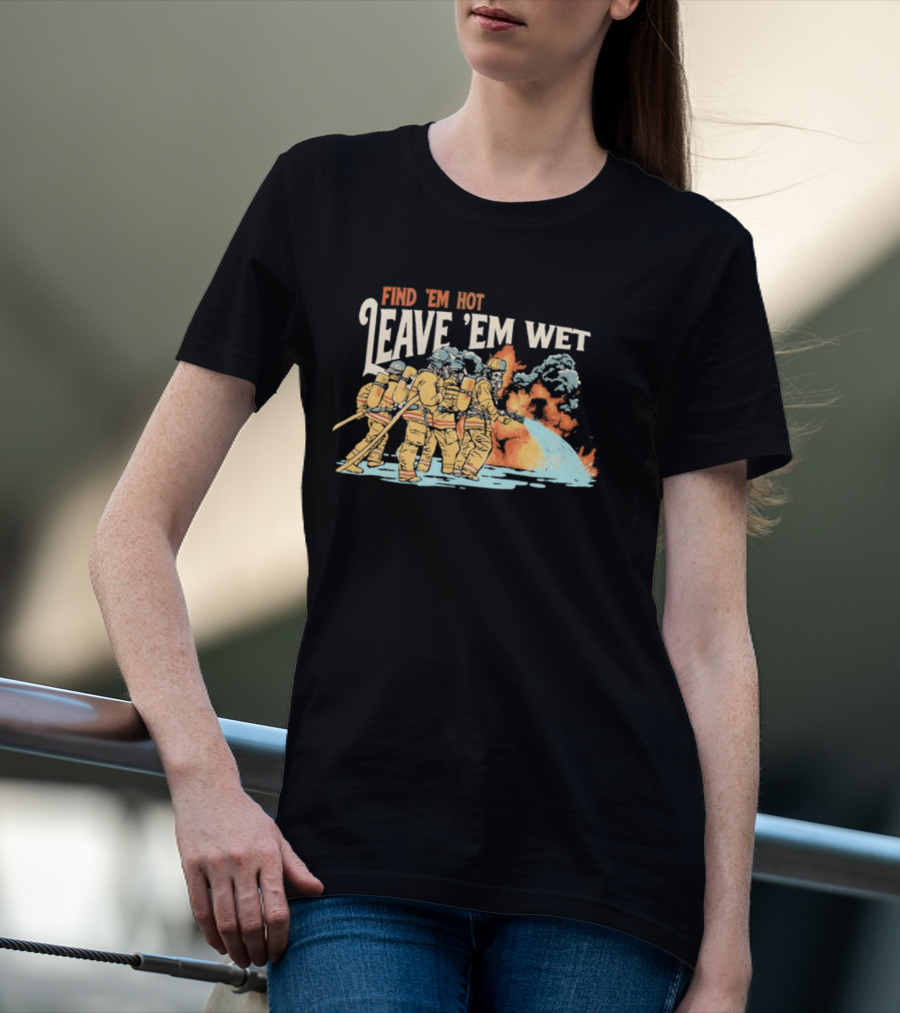 Find 'Em Hot Leave 'Em Wet Firefighters Battling Blaze T-Shirt