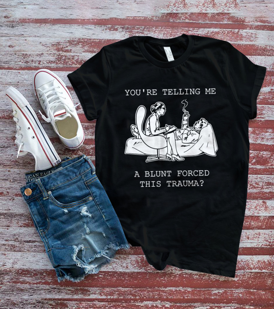 You're Telling Me A Blunt Forced This Trauma Smoking T-Shirt