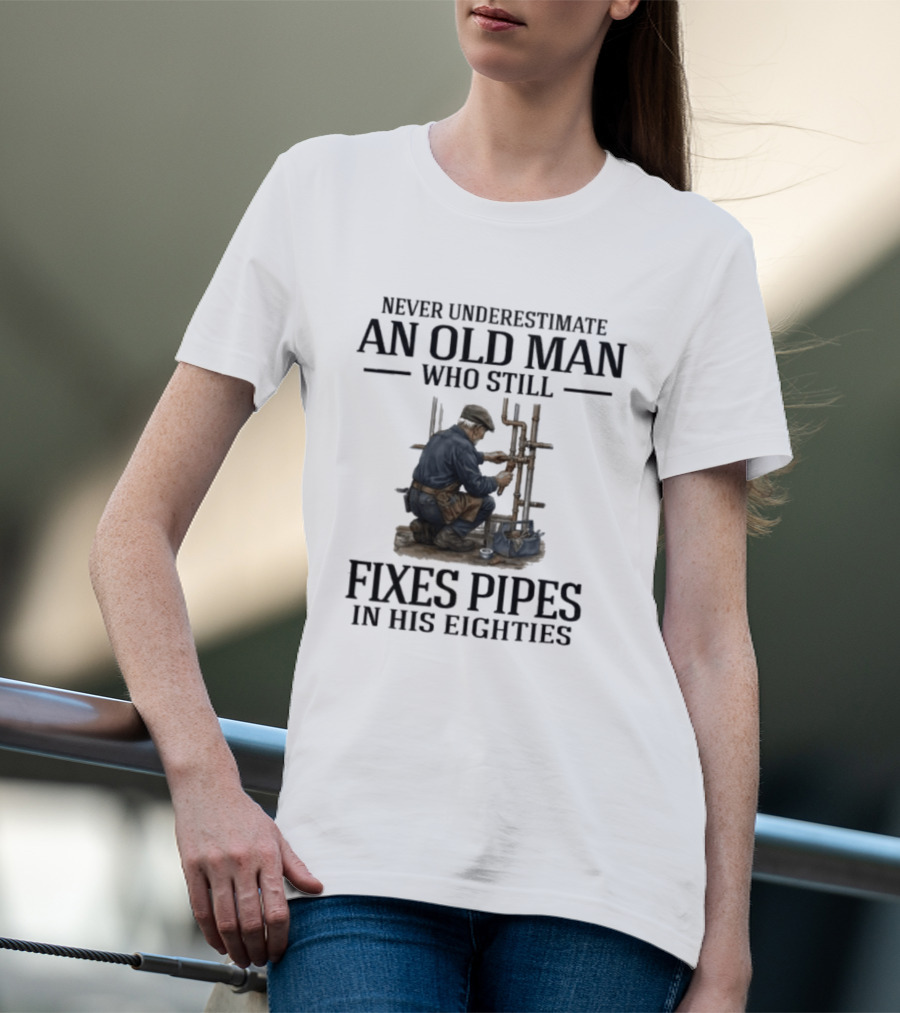 Never Underestimate An Old Man Who Still Fixes Pipes In His Eighties T-Shirt