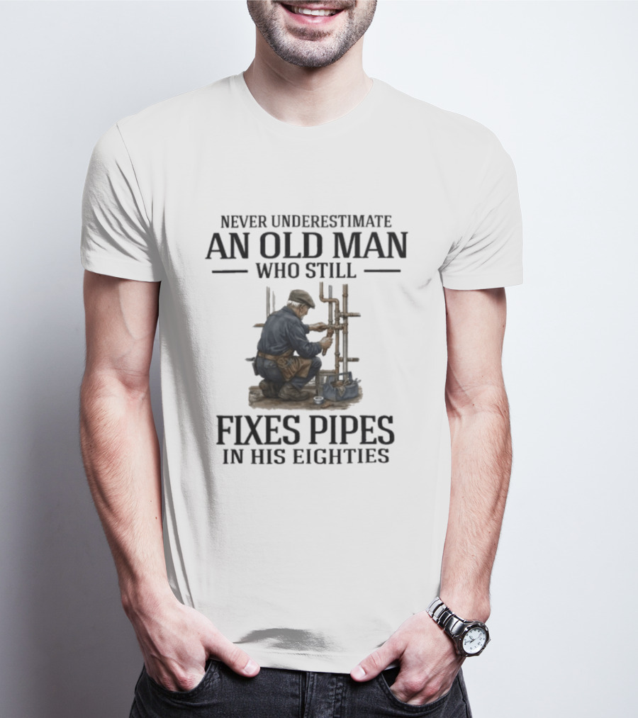 Never Underestimate An Old Man Who Still Fixes Pipes In His Eighties T-Shirt