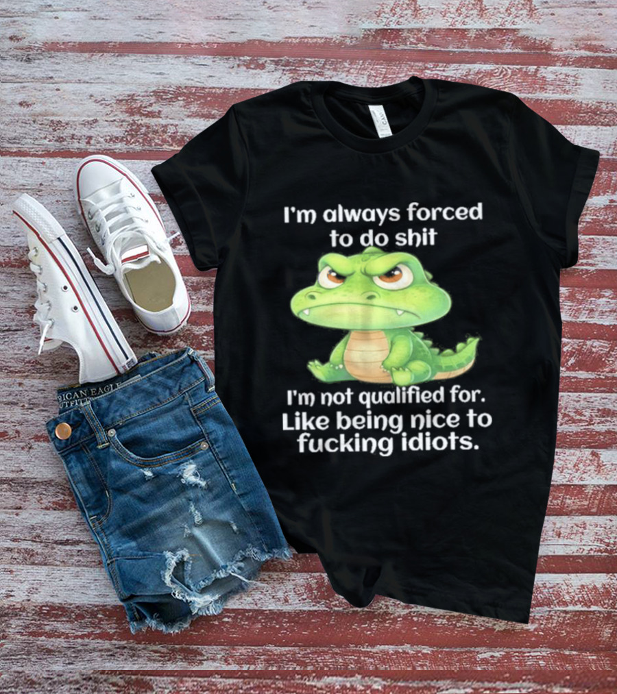 I'm Always Forced To Do Shit I'm Not Qualified For Like Being Nice To Idiots Angry Alligator T-Shirt