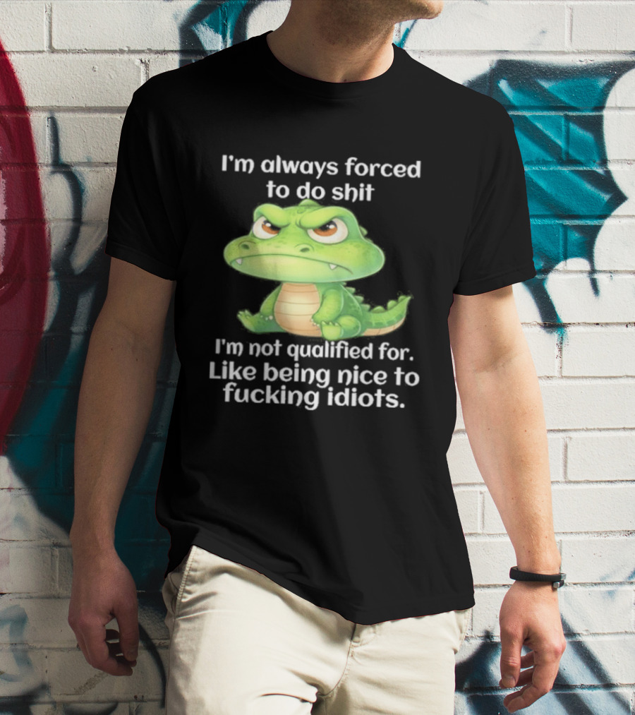 I'm Always Forced To Do Shit I'm Not Qualified For Like Being Nice To Idiots Angry Alligator T-Shirt