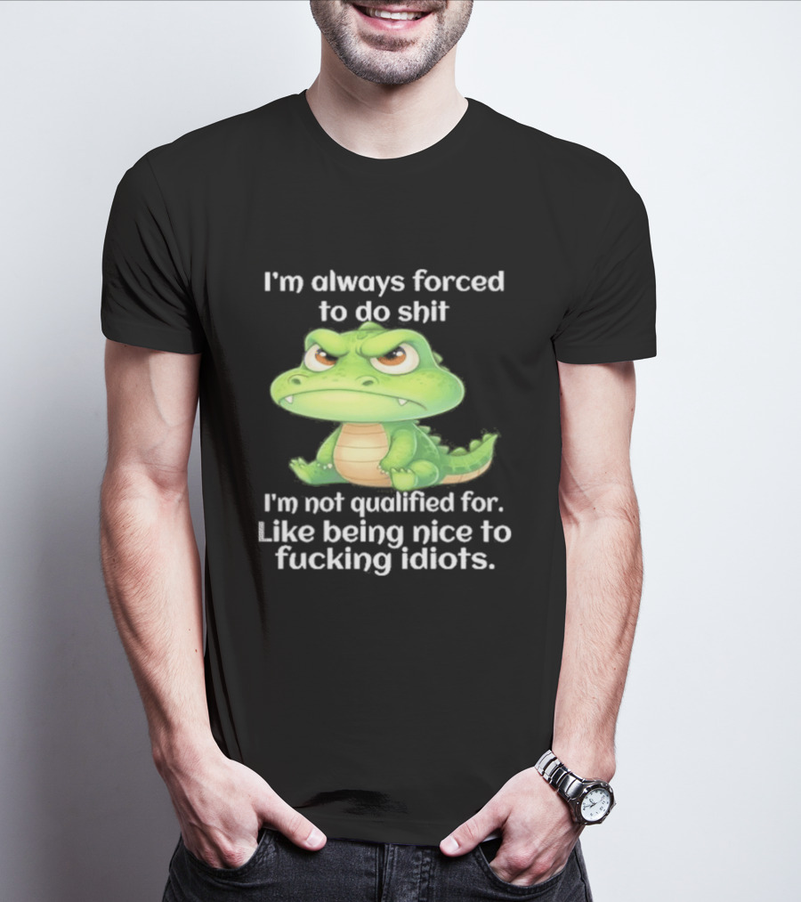 I'm Always Forced To Do Shit I'm Not Qualified For Like Being Nice To Idiots Angry Alligator T-Shirt