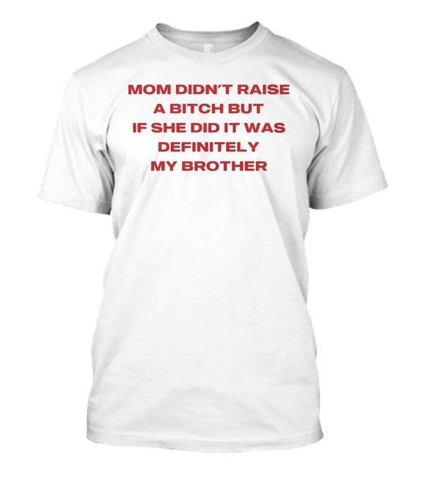 Mom Didn't Raise A Bitch But If She Did It Was Definitely My Brother T-Shirt
