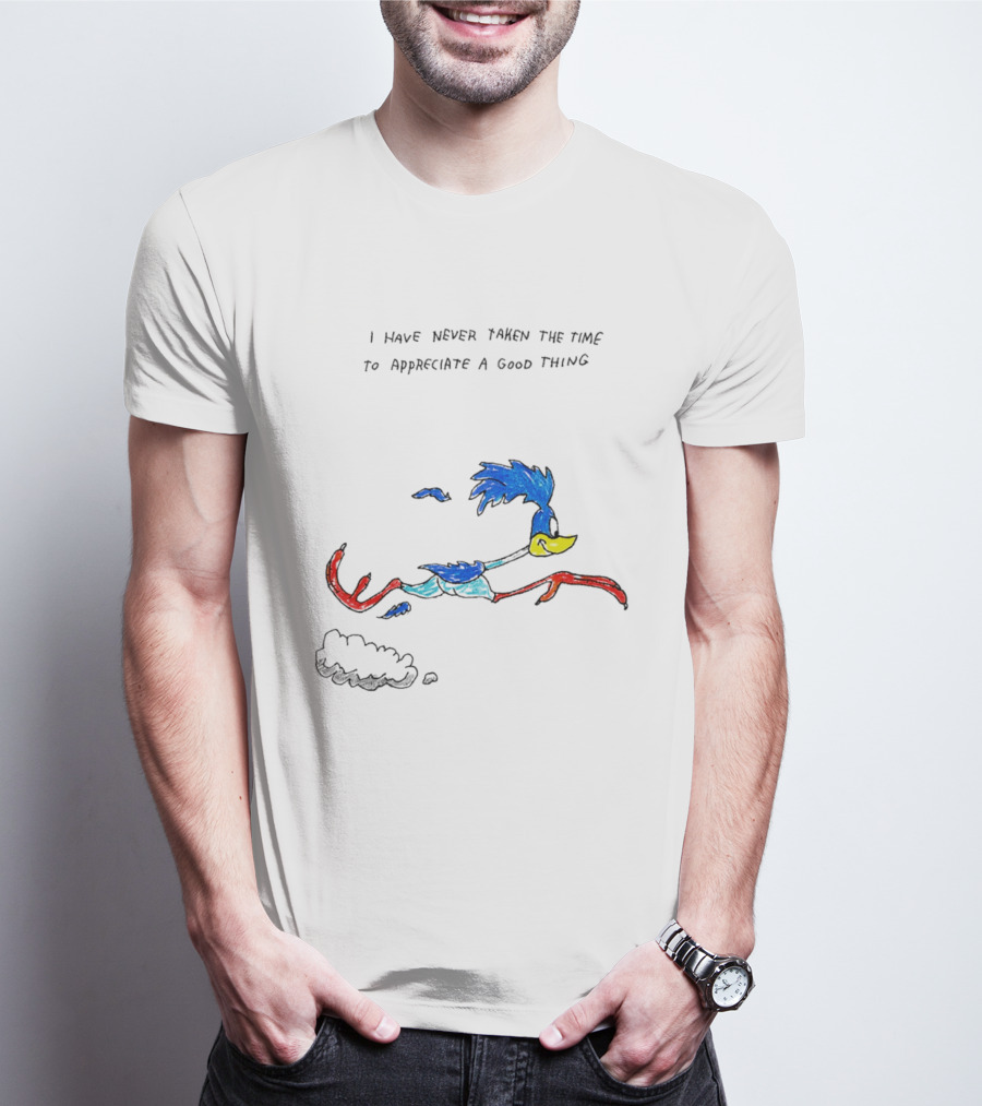 I Have Never Taken The Time To Appreciate A Good Thing Roadrunner T-Shirt