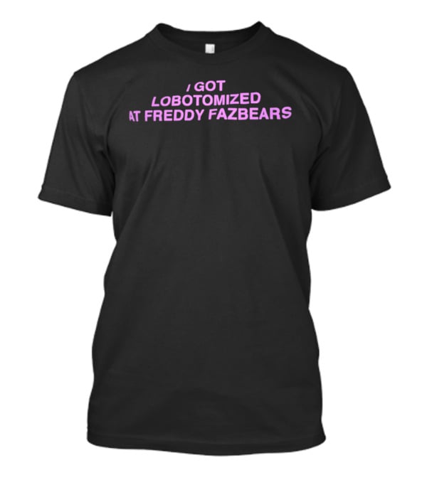 I Got Lobotomized At Freddy Fazbears T-Shirt