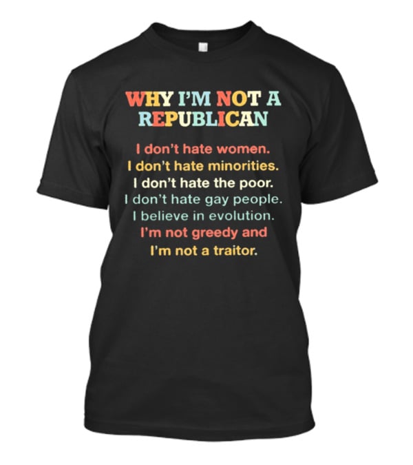 Why I'm Not A Republican I Don't Hate Women Minorities The Poor Gay People Believe In Evolution Not Greedy Not A Traitor T-Shirt
