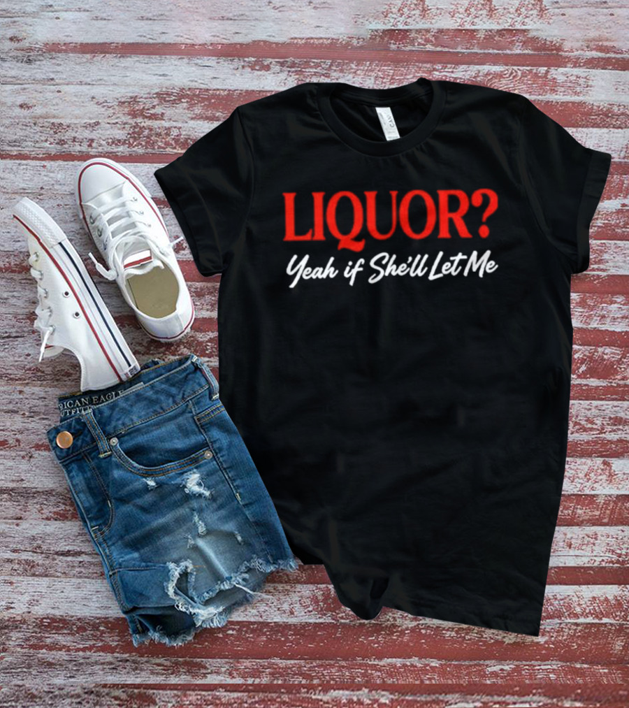 Liquor Yeah If She'll Let Me Fun Drinking Phrase T-Shirt