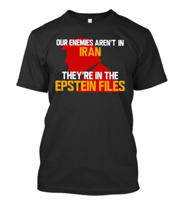 Our Enemies Aren't In Iran They're In The Epstein Files Trump T-Shirt