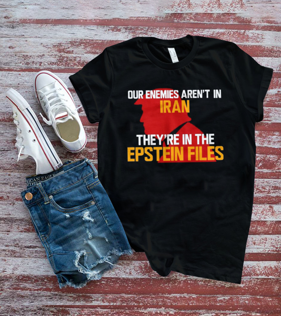 Our Enemies Aren't In Iran They're In The Epstein Files Trump T-Shirt