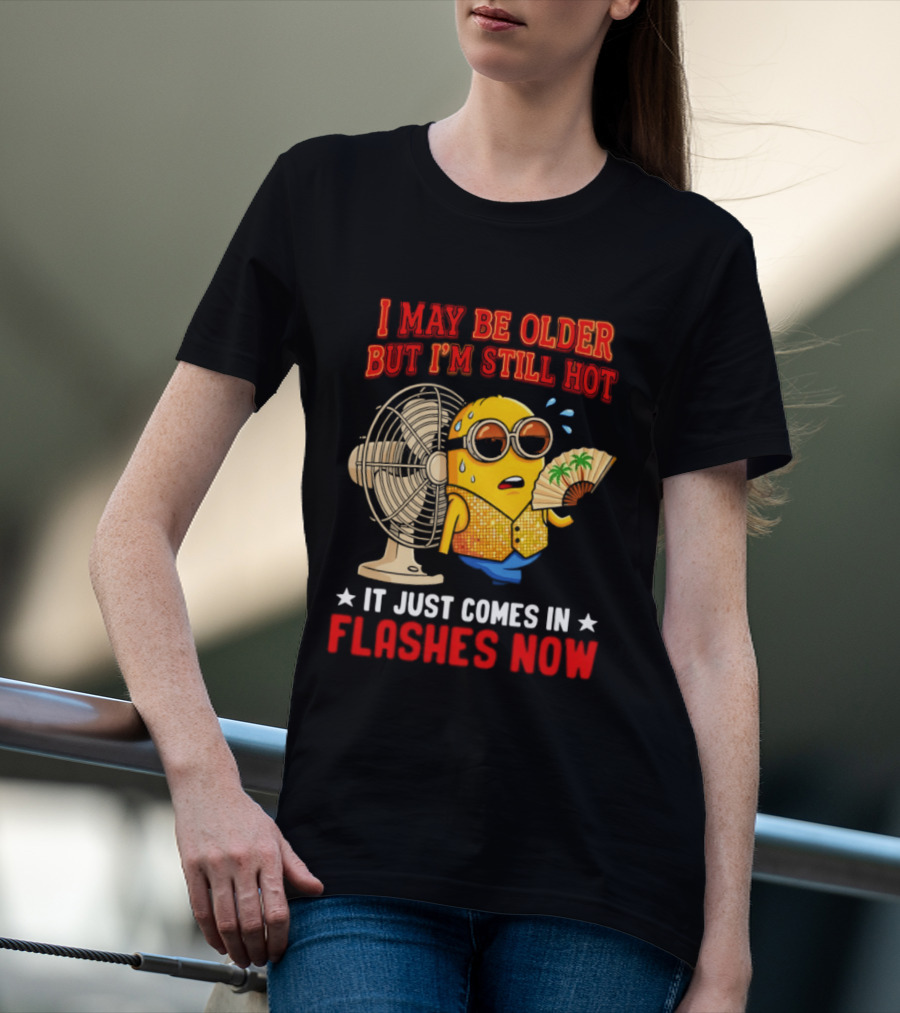 Minion I May Be Older But I'm Still Hot It Just Comes In Flashes Now T-Shirt
