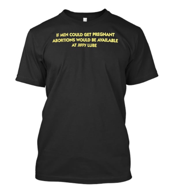 If Men Could Get Pregnant Abortions Would Be Available At Jiffy Lube T-Shirt