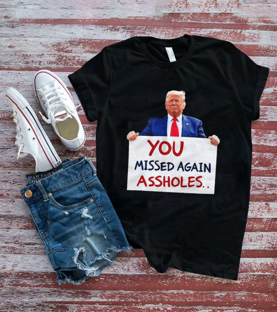 You Missed Again Assholes Trump Sign T-Shirt