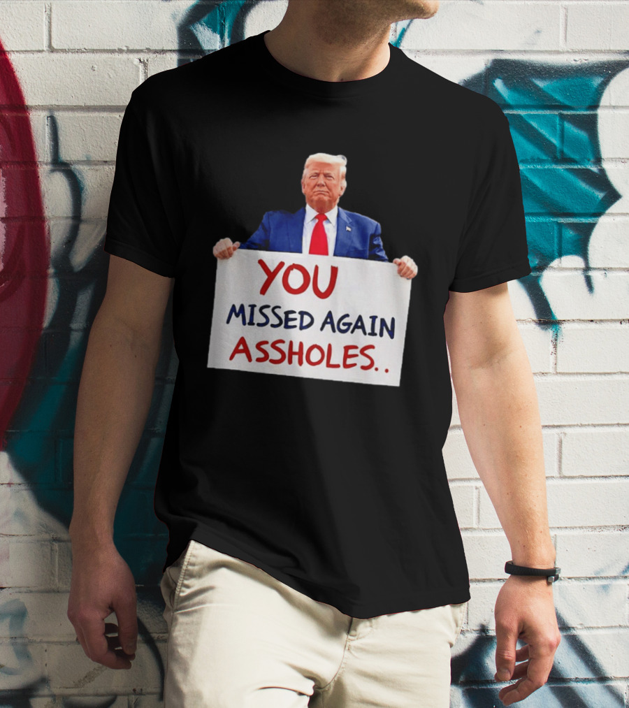 You Missed Again Assholes Trump Sign T-Shirt