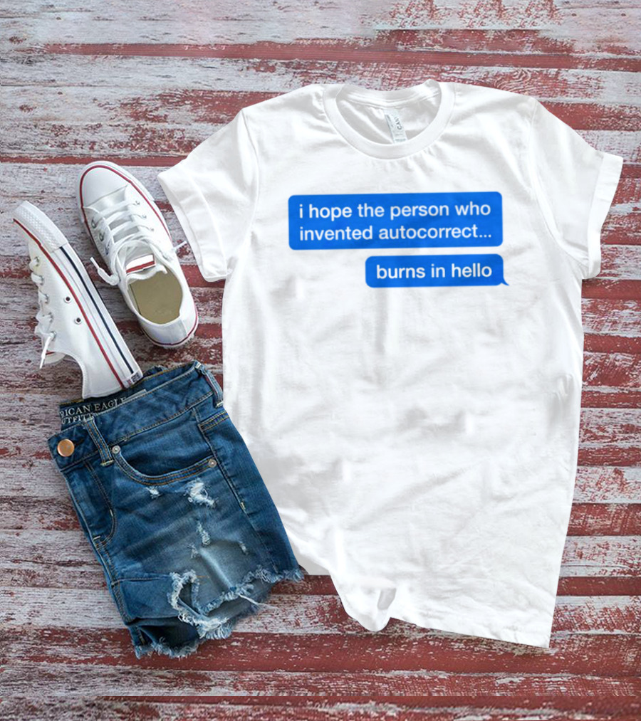 I Hope The Person Who Invented Autocorrect Burns In Hello T-Shirt
