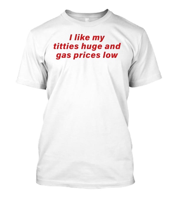 I Like My Titties Huge And Gas Prices Low T-Shirt