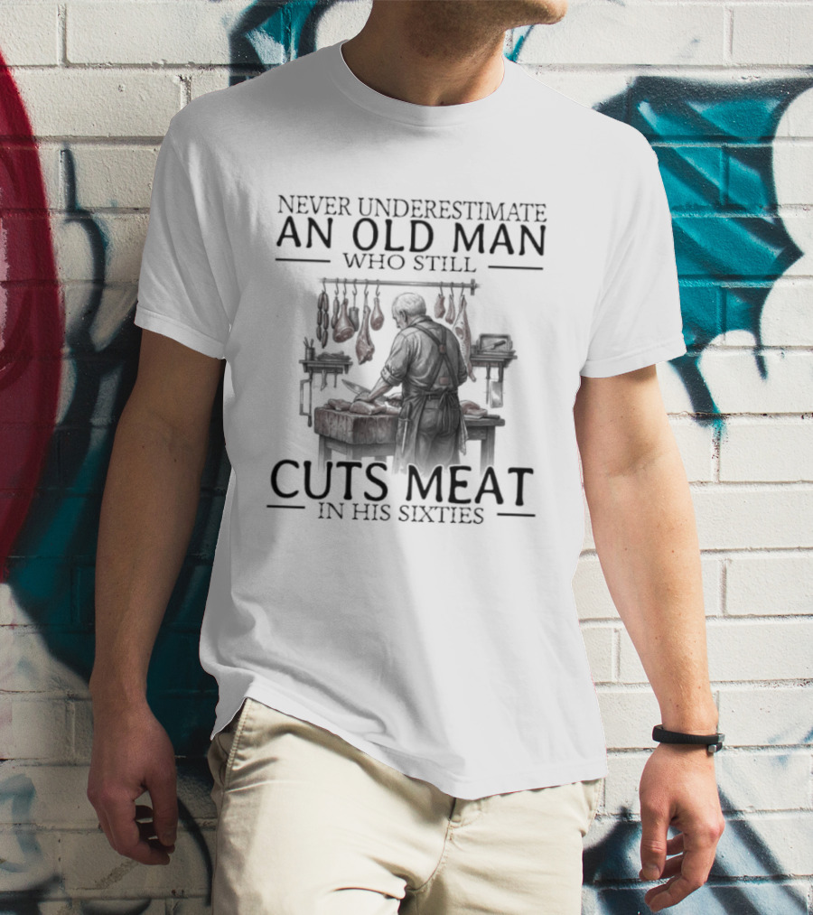 Never Underestimate An Old Man Who Still Cuts Meat In His Sixties T-Shirt