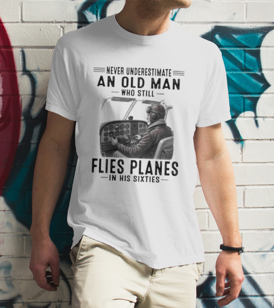 Never Underestimate An Old Man Who Still Flies Planes In His Sixties T-Shirt