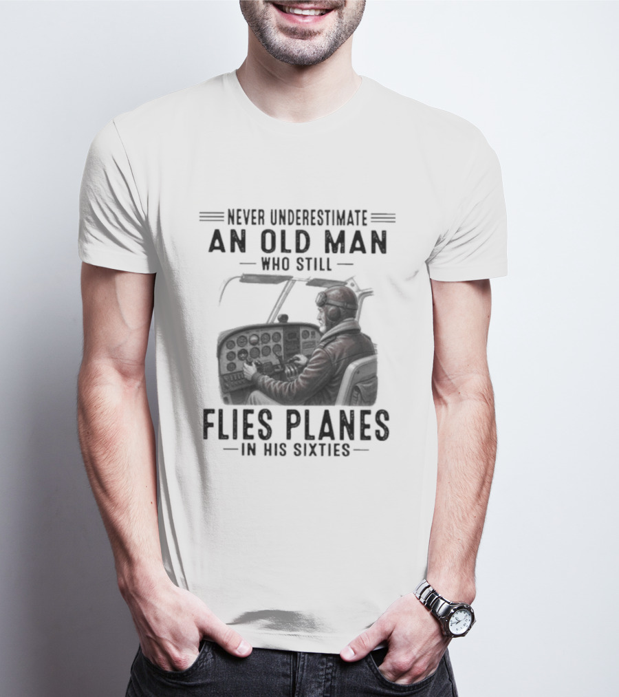 Never Underestimate An Old Man Who Still Flies Planes In His Sixties T-Shirt