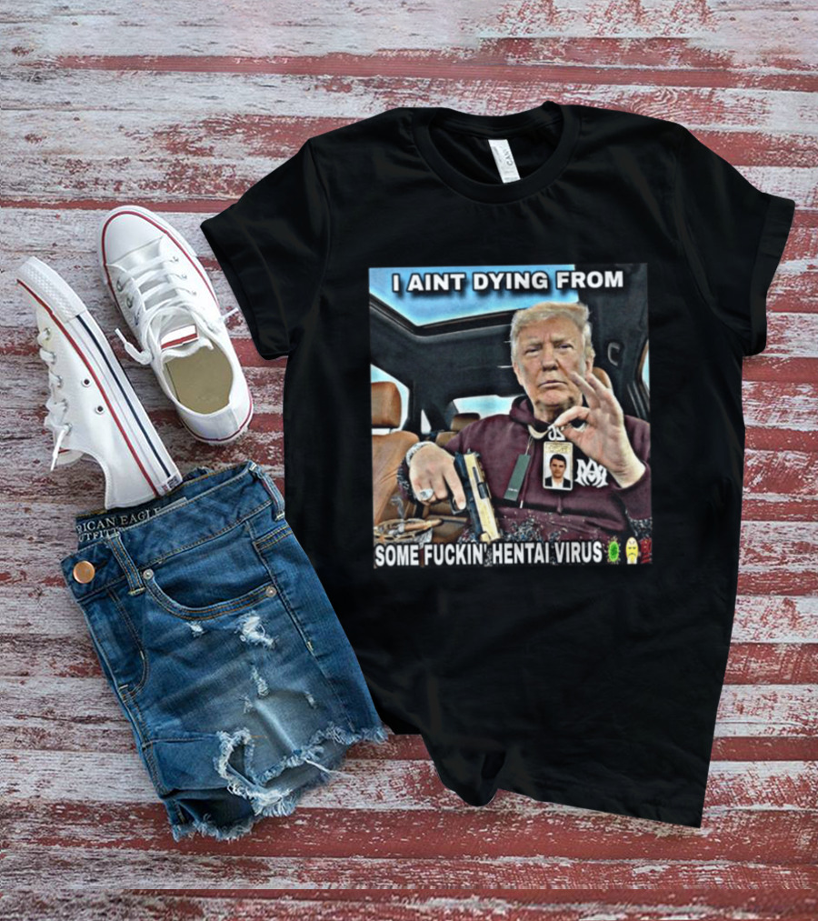 I Aint Dying From Some Fuckin Hentai Virus Trump Gun Pandemic Reaction Humor T-Shirt
