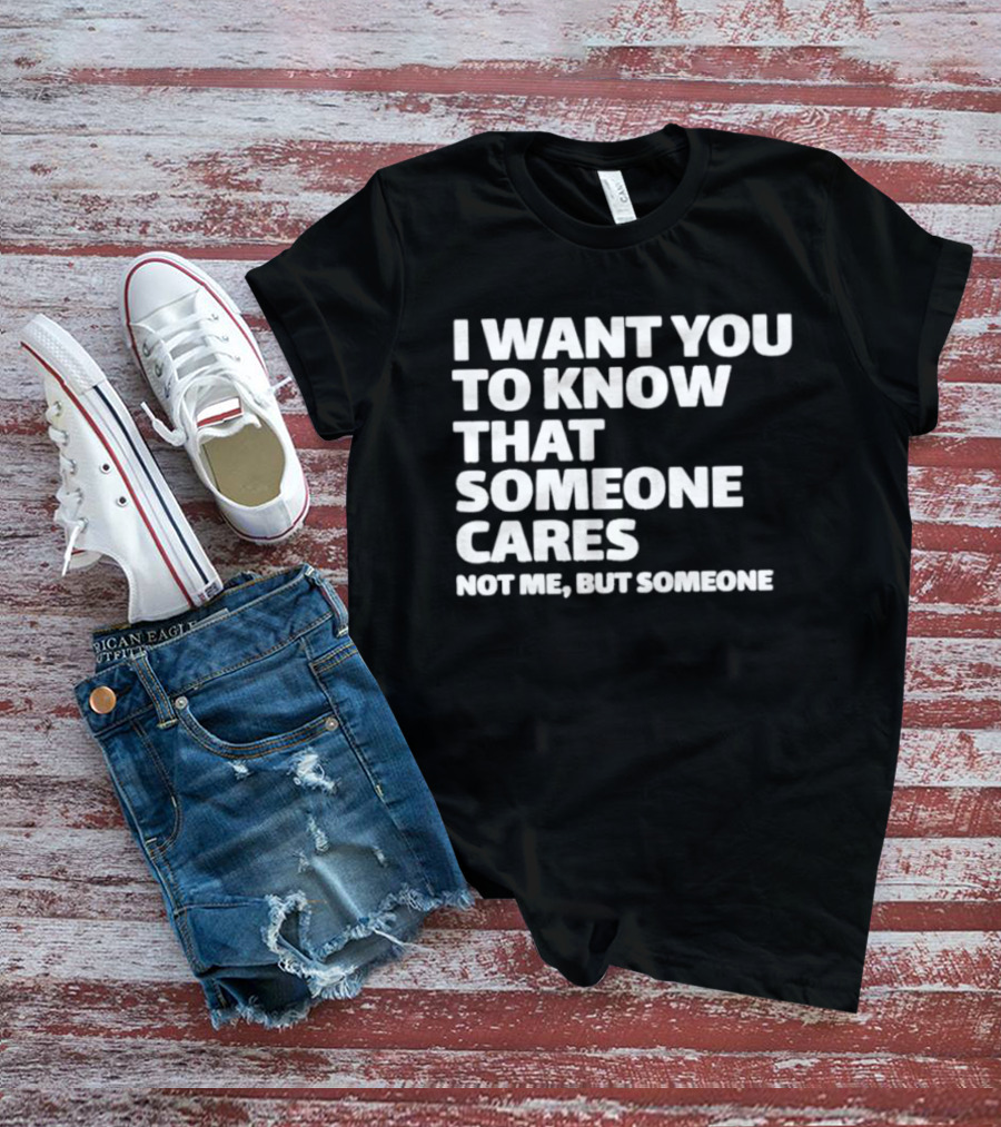 I Want You To Know That Someone Cares Not Me But Someone T-Shirt