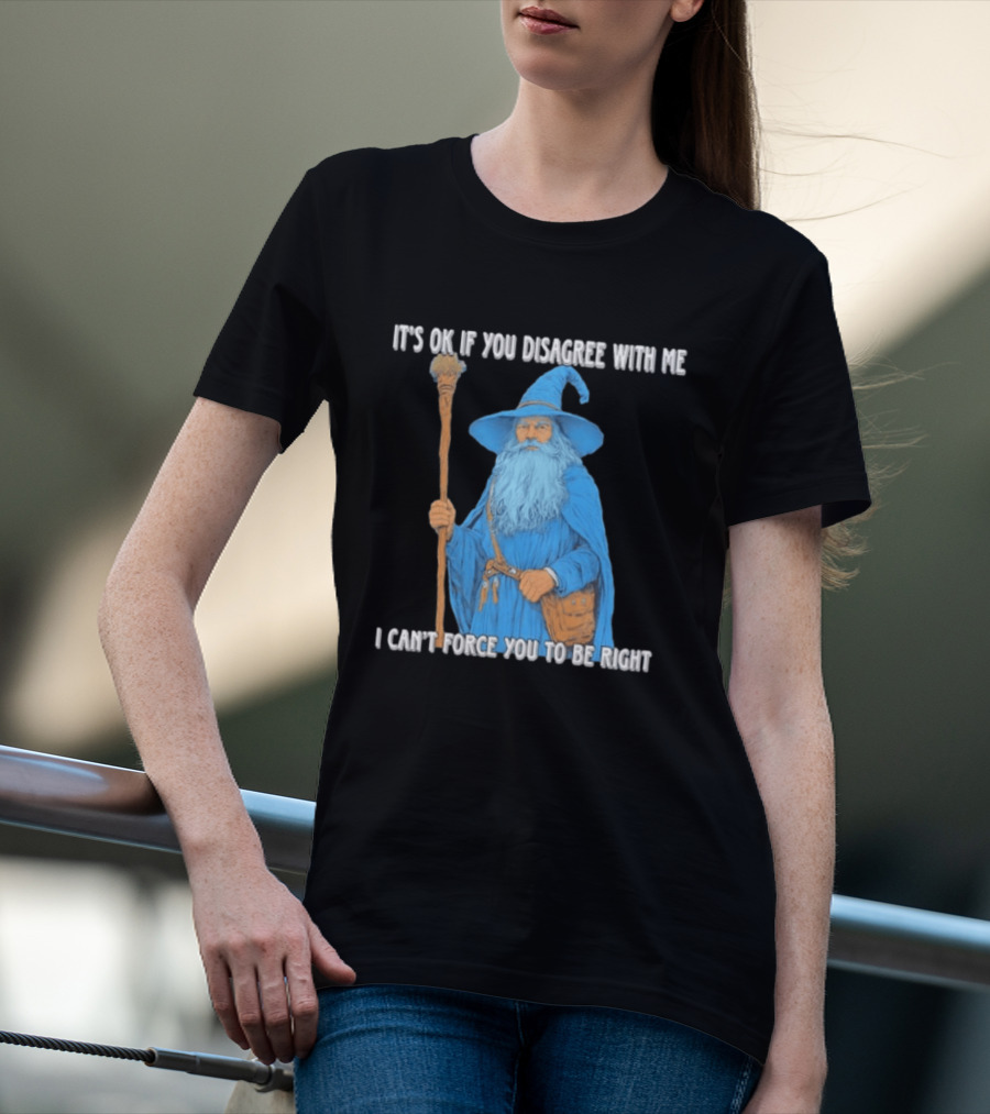 Wizard It's Ok If You Disagree With Me I Can't Force You To Be Right T-Shirt