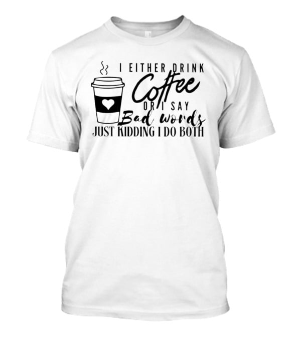 I Either Drink Coffee Or I Say Bad Words Just Kidding I Do Both Coffee Cup Heart T-Shirt