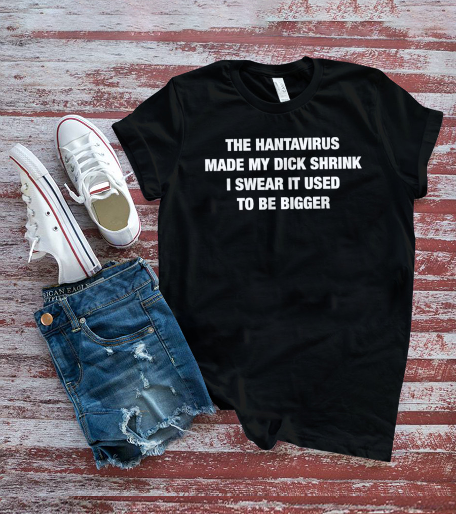 The Hantavirus Made My Dick Shrink I Swear It Used To Be Bigger T-Shirt
