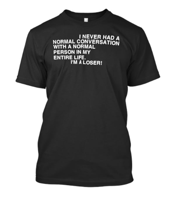 I Never Had A Normal Conversation With A Normal Person In My Entire Life I'm A Loser T-Shirt