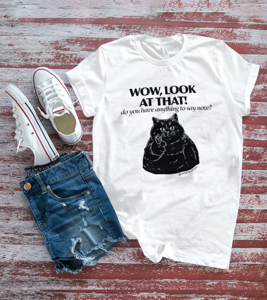 Wow Look At That Do You Have Anything To Say Now Cat T-Shirt