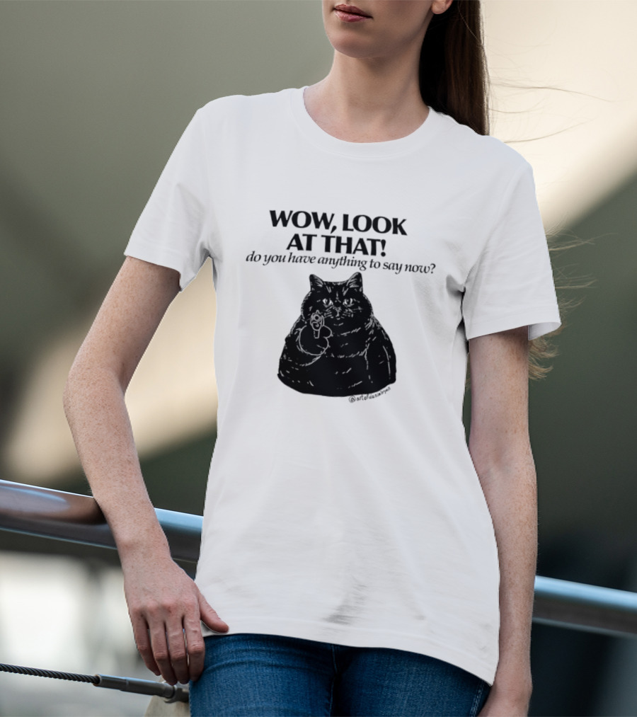 Wow Look At That Do You Have Anything To Say Now Cat T-Shirt