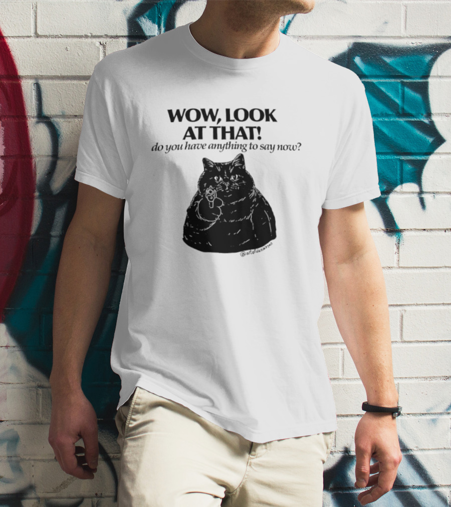 Wow Look At That Do You Have Anything To Say Now Cat T-Shirt
