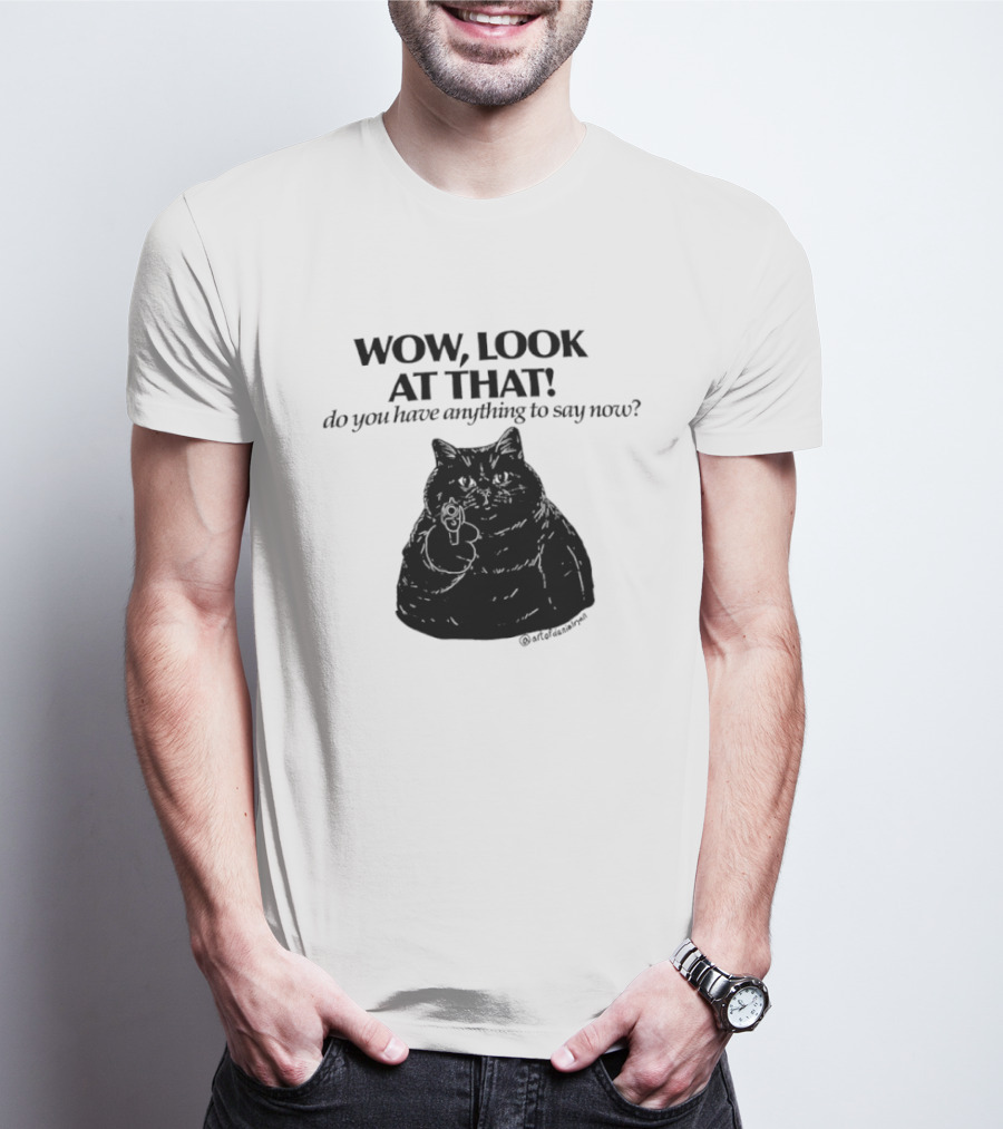 Wow Look At That Do You Have Anything To Say Now Cat T-Shirt