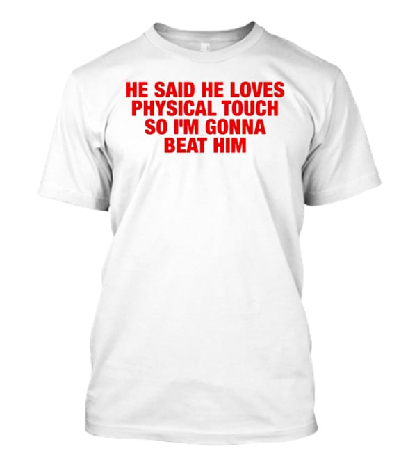 He Said He Loves Physical Touch So I'm Gonna Beat Him T-Shirt