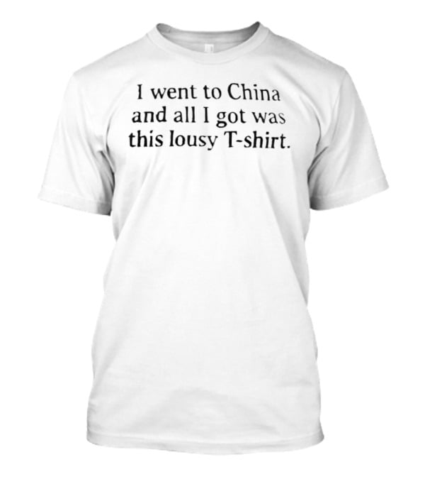 I Went To China And All I Got Was This Lousy T T-Shirt