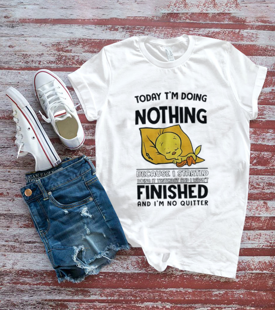 Today I'm Doing Nothing Because I Started Finished And I'm No Quitter T-Shirt