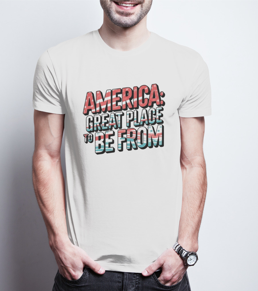 America Great Place To Be From Patriotic T-Shirt
