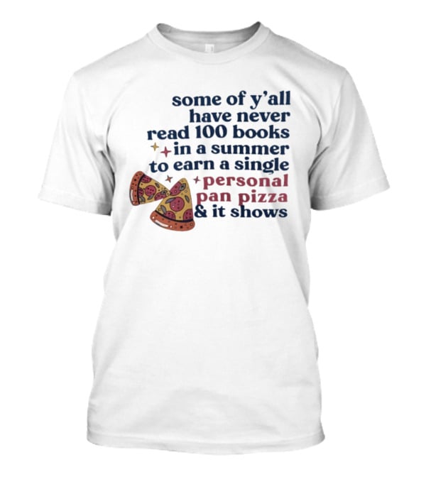 Some Of Y'all Have Never Read 100 Books In A Summer To Earn A Single Personal Pan Pizza & It Shows T-Shirt