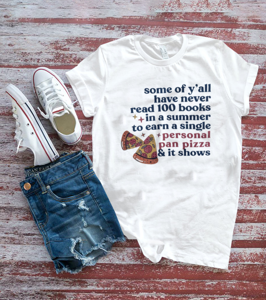 Some Of Y'all Have Never Read 100 Books In A Summer To Earn A Single Personal Pan Pizza & It Shows T-Shirt