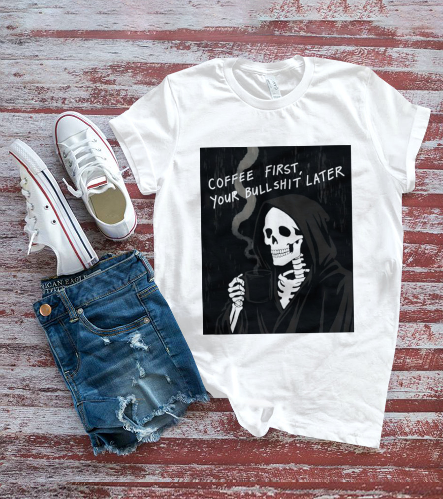 Skeleton Holding Coffee With "Coffee First, Your Bullshit Later" T-Shirt