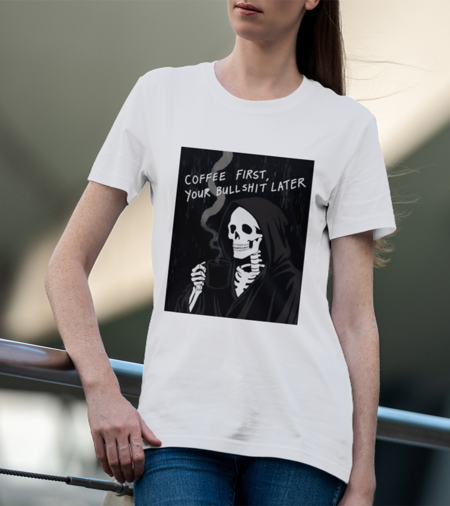 Skeleton Holding Coffee With "Coffee First, Your Bullshit Later" T-Shirt