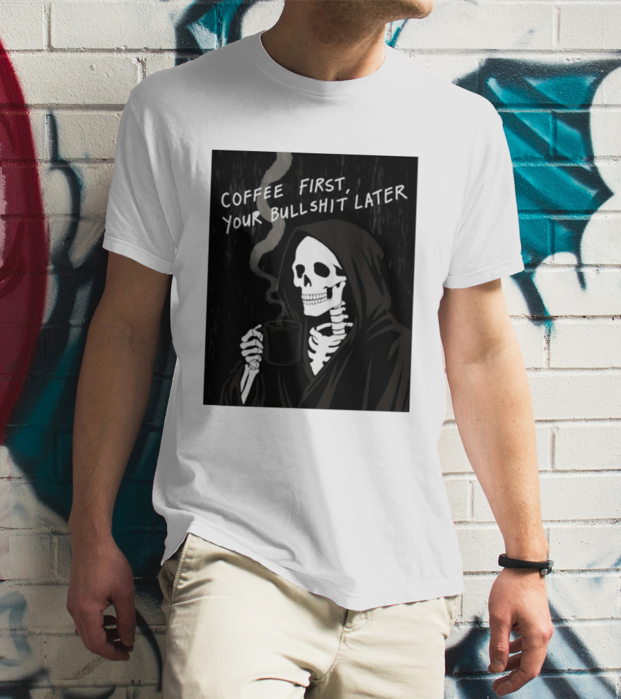 Skeleton Holding Coffee With "Coffee First, Your Bullshit Later" T-Shirt