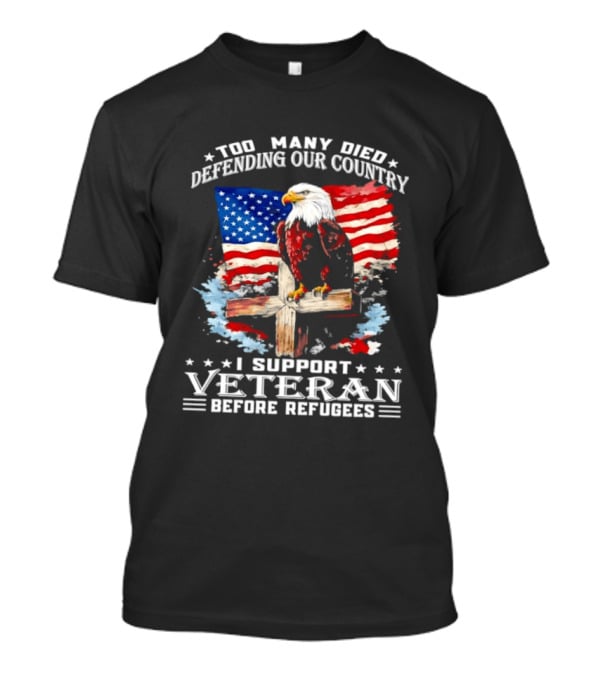Too Many Died Defending Our Country American Flag Bald Eagle Wooden Cross I Support Veteran Before Refugees T-Shirt