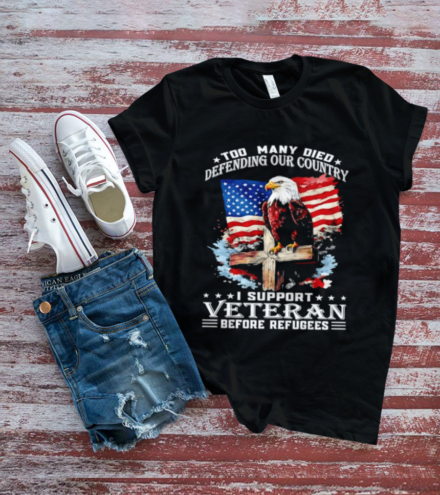 Too Many Died Defending Our Country American Flag Bald Eagle Wooden Cross I Support Veteran Before Refugees T-Shirt