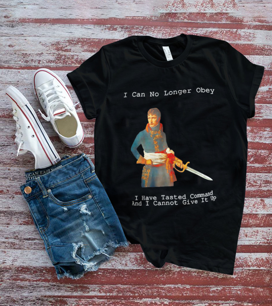Napoleon Bonaparte I Can No Longer Obey Tasted Command Cannot Give It Up T-Shirt