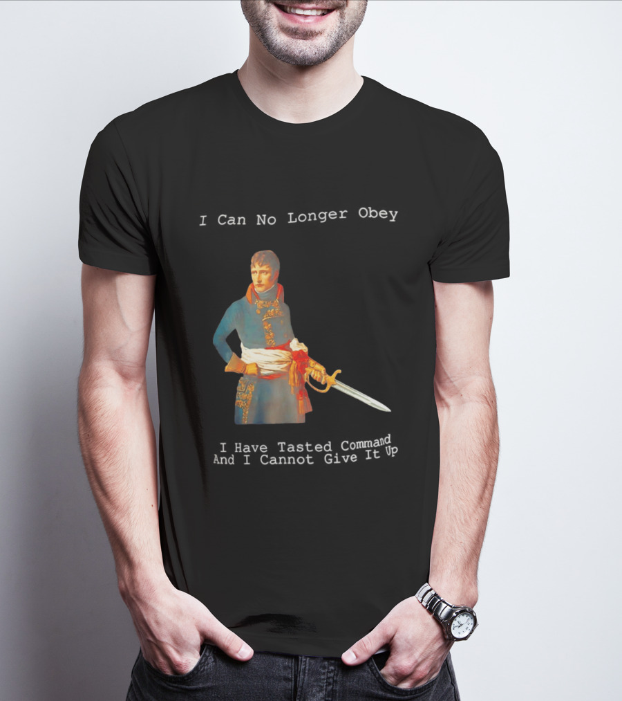 Napoleon Bonaparte I Can No Longer Obey Tasted Command Cannot Give It Up T-Shirt