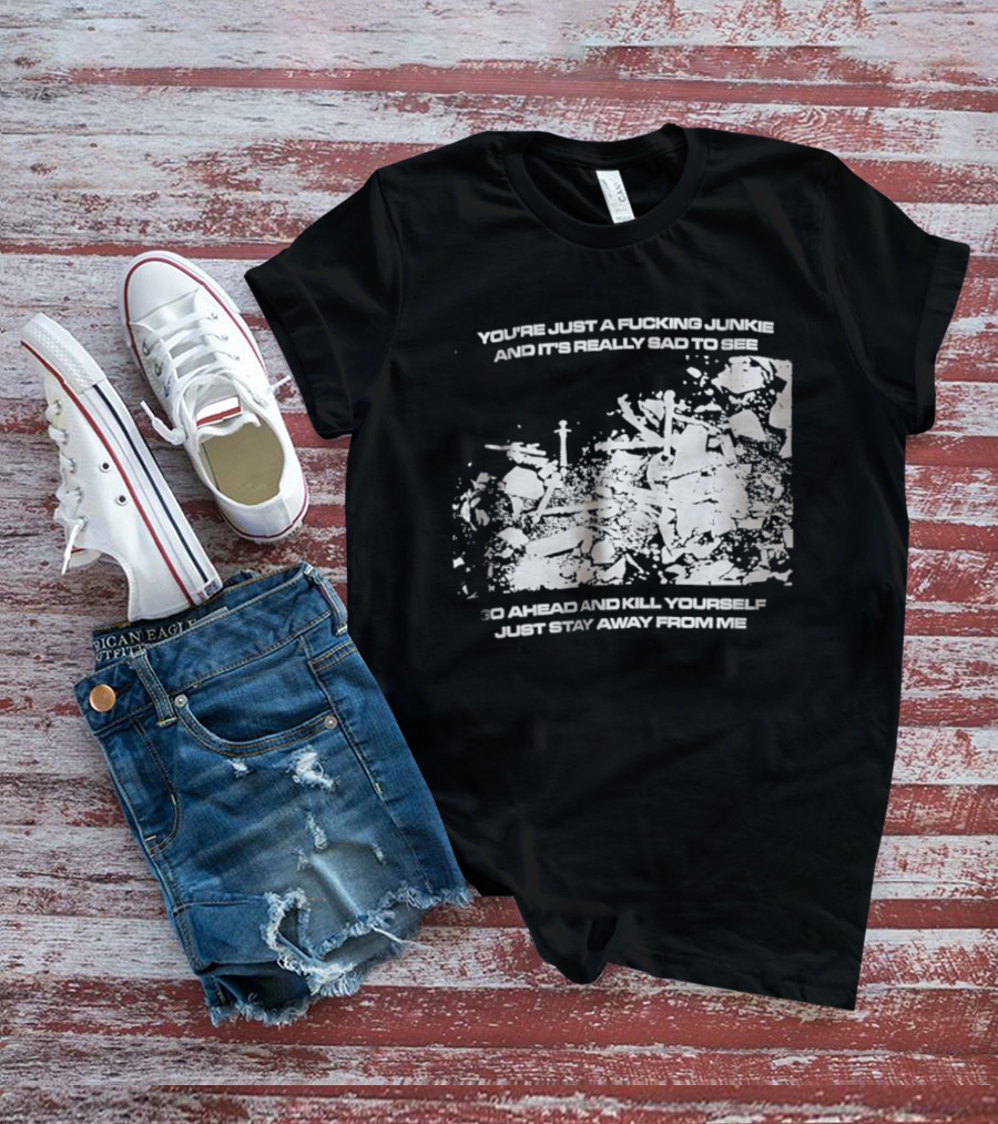 You’re Just A Fucking Junkie And It’s Really Sad To See Go Ahead And Kill Yourself Just Stay T-Shirt
