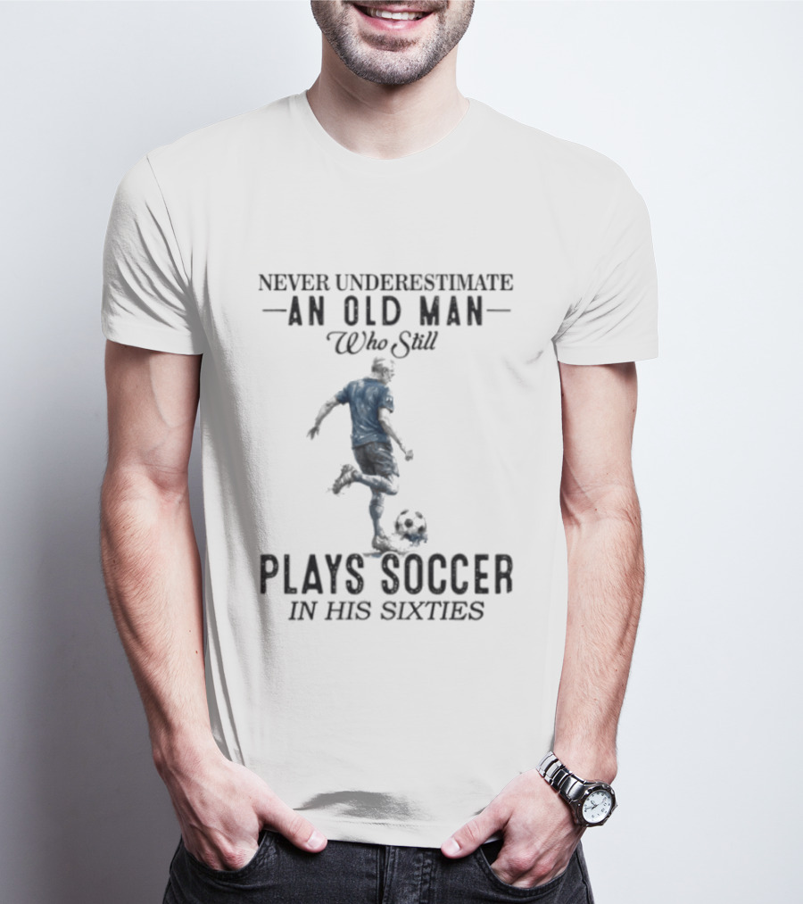 Never Underestimate An Old Man Who Still Plays Soccer In His Sixties T-Shirt